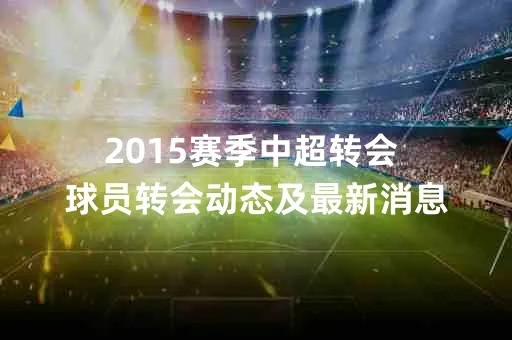 2015赛季中超转会 球员转会动态及最新消息-第2张图片-www.211178.com_果博福布斯